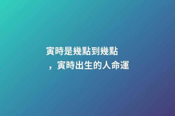 寅時是幾點到幾點，寅時出生的人命運